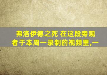 弗洛伊德之死 在这段旁观者于本周一录制的视频里,一